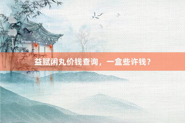 益赋闲丸价钱查询,一盒些许钱?